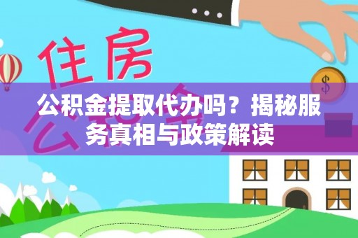 利辛公积金提取代办吗？揭秘服务真相与政策解读