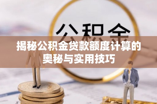 利辛揭秘公积金贷款额度计算的奥秘与实用技巧