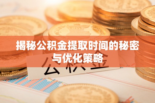 利辛揭秘公积金提取时间的秘密与优化策略