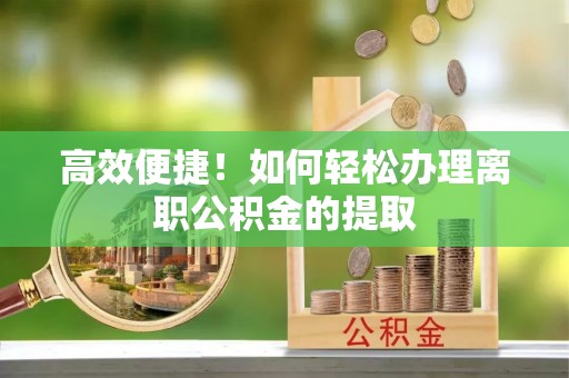 利辛高效便捷！如何轻松办理离职公积金的提取