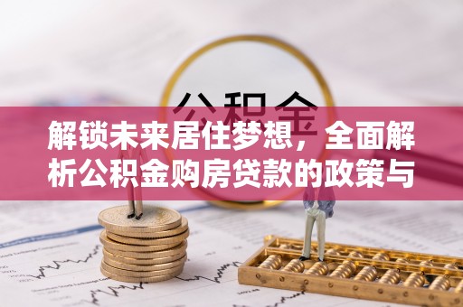 利辛解锁未来居住梦想，全面解析公积金购房贷款的政策与优势