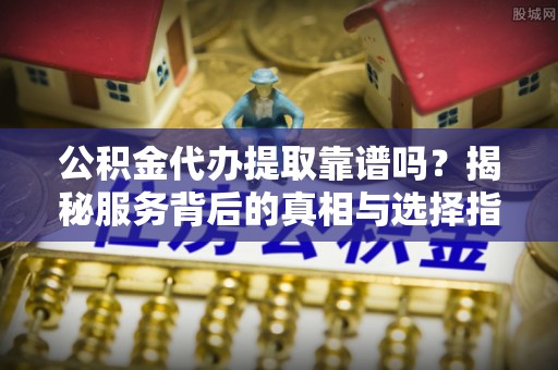 利辛公积金代办提取靠谱吗？揭秘服务背后的真相与选择指南