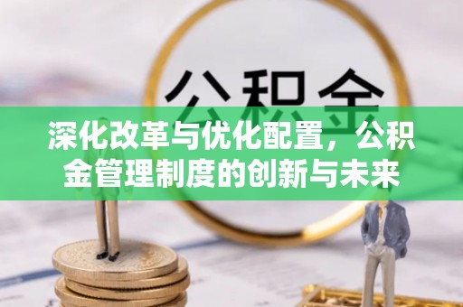 利辛深化改革与优化配置，公积金管理制度的创新与未来