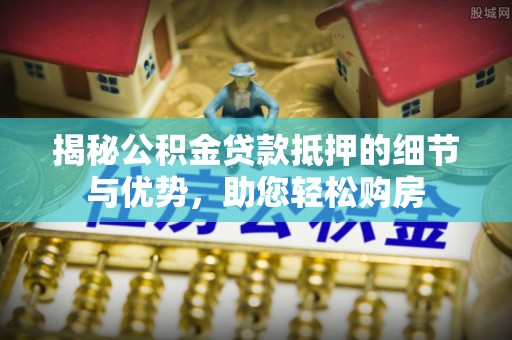 利辛揭秘公积金贷款抵押的细节与优势，助您轻松购房