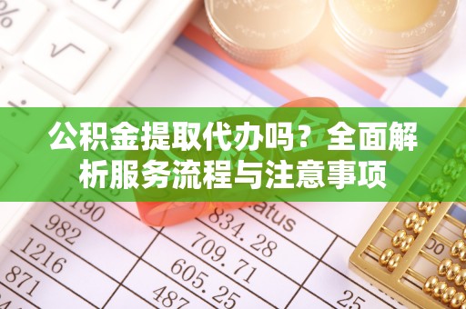 利辛公积金提取代办吗？全面解析服务流程与注意事项