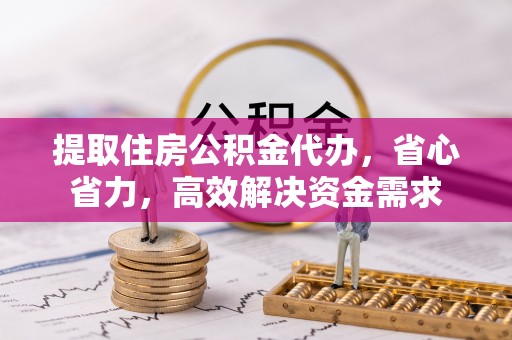 利辛提取住房公积金代办，省心省力，高效解决资金需求