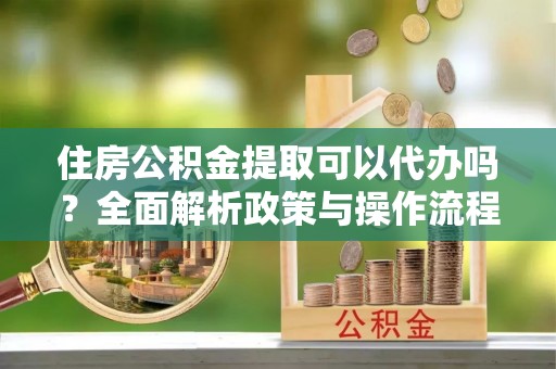 利辛住房公积金提取可以代办吗？全面解析政策与操作流程