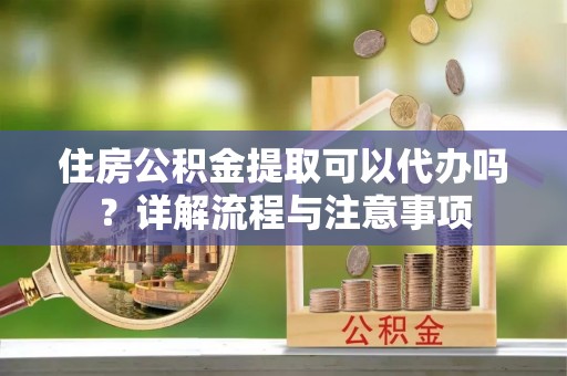 利辛住房公积金提取可以代办吗？详解流程与注意事项