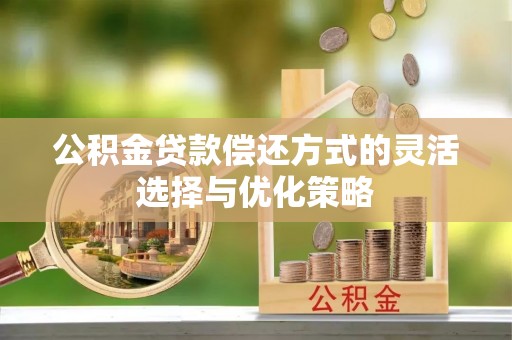 利辛公积金贷款偿还方式的灵活选择与优化策略
