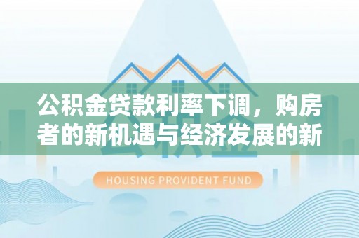 利辛公积金贷款利率下调，购房者的新机遇与经济发展的新动力