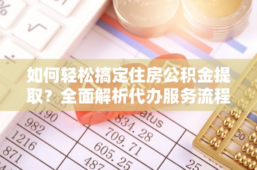 利辛如何轻松搞定住房公积金提取？全面解析代办服务流程与优势