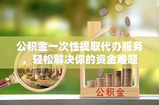 利辛公积金一次性提取代办服务，轻松解决你的资金难题