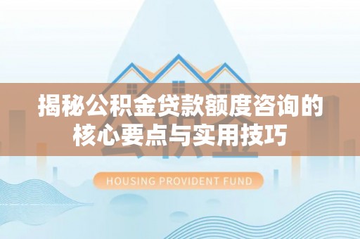 利辛揭秘公积金贷款额度咨询的核心要点与实用技巧