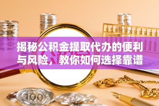 利辛揭秘公积金提取代办的便利与风险，教你如何选择靠谱服务