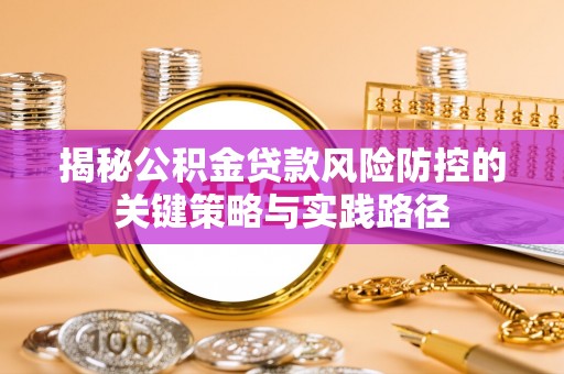 利辛揭秘公积金贷款风险防控的关键策略与实践路径