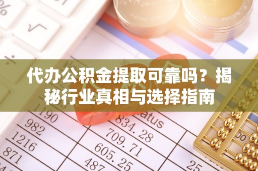 利辛代办公积金提取可靠吗？揭秘行业真相与选择指南