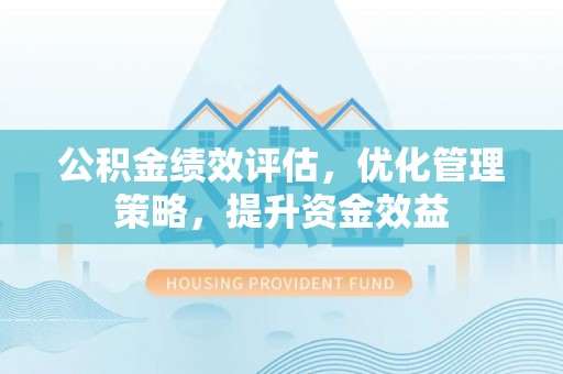 利辛公积金绩效评估，优化管理策略，提升资金效益