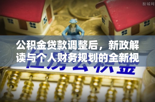 利辛公积金贷款调整后，新政解读与个人财务规划的全新视角
