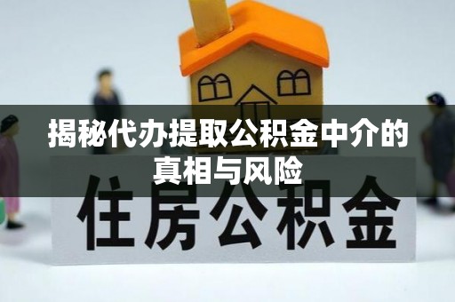 利辛揭秘代办提取公积金中介的真相与风险