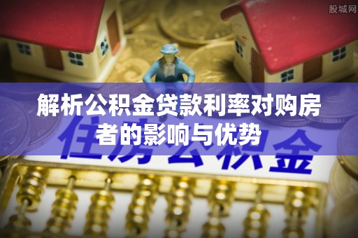 利辛解析公积金贷款利率对购房者的影响与优势