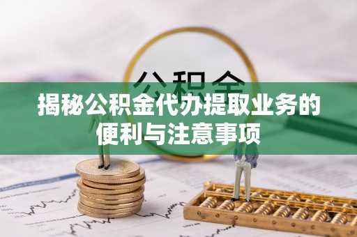 利辛揭秘公积金代办提取业务的便利与注意事项