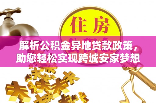 利辛解析公积金异地贷款政策，助您轻松实现跨城安家梦想