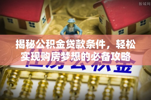 利辛揭秘公积金贷款条件，轻松实现购房梦想的必备攻略