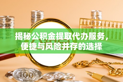 利辛揭秘公积金提取代办服务，便捷与风险并存的选择