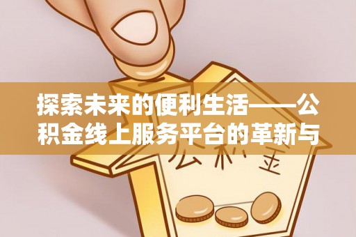 利辛探索未来的便利生活——公积金线上服务平台的革新与影响