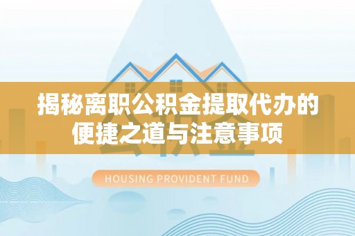 利辛揭秘离职公积金提取代办的便捷之道与注意事项