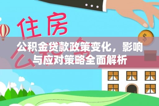 利辛公积金贷款政策变化，影响与应对策略全面解析