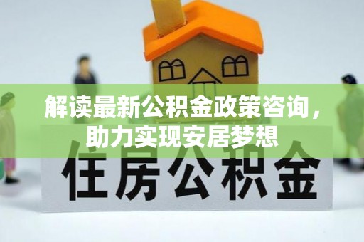 利辛解读最新公积金政策咨询，助力实现安居梦想