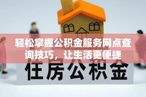 利辛轻松掌握公积金服务网点查询技巧，让生活更便捷