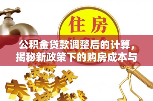 利辛公积金贷款调整后的计算，揭秘新政策下的购房成本与规划