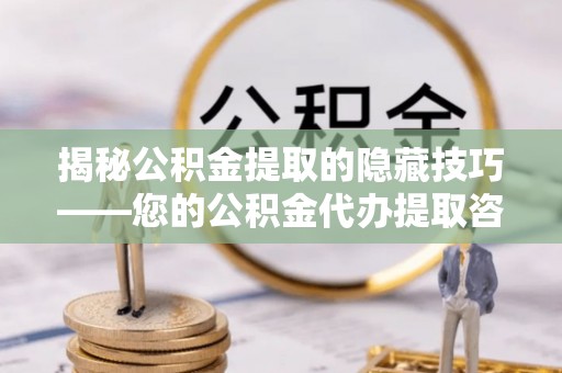 利辛揭秘公积金提取的隐藏技巧——您的公积金代办提取咨询指南