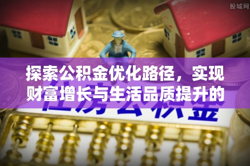 利辛探索公积金优化路径，实现财富增长与生活品质提升的双赢