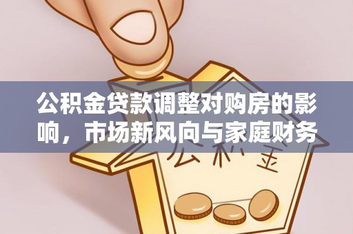 利辛公积金贷款调整对购房的影响，市场新风向与家庭财务规划