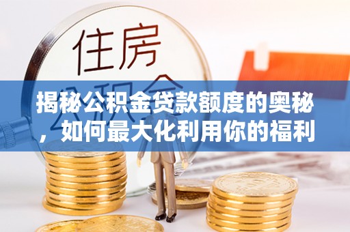 利辛揭秘公积金贷款额度的奥秘，如何最大化利用你的福利？