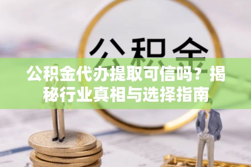 利辛公积金代办提取可信吗？揭秘行业真相与选择指南