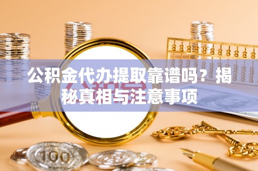 利辛公积金代办提取靠谱吗？揭秘真相与注意事项