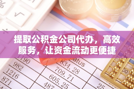利辛提取公积金公司代办，高效服务，让资金流动更便捷