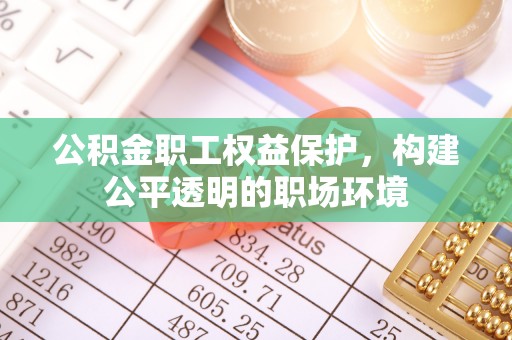 利辛公积金职工权益保护，构建公平透明的职场环境