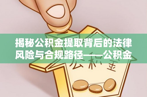 利辛揭秘公积金提取背后的法律风险与合规路径——公积金代办提取违法不？