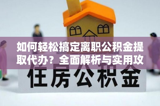 利辛如何轻松搞定离职公积金提取代办？全面解析与实用攻略