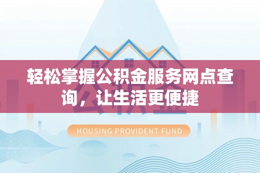 利辛轻松掌握公积金服务网点查询，让生活更便捷