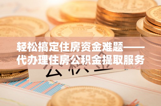 利辛轻松搞定住房资金难题——代办理住房公积金提取服务详解