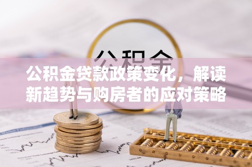 利辛公积金贷款政策变化，解读新趋势与购房者的应对策略