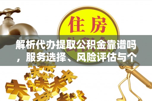 利辛解析代办提取公积金靠谱吗，服务选择、风险评估与个人权益保障