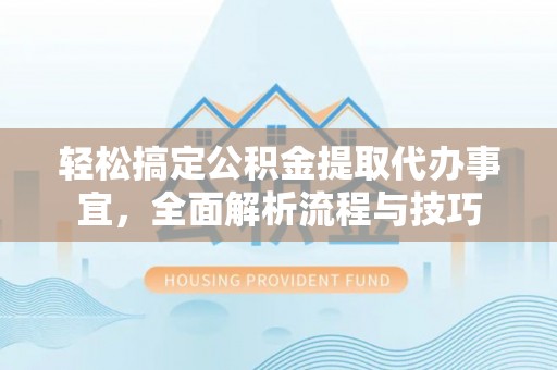 利辛轻松搞定公积金提取代办事宜，全面解析流程与技巧