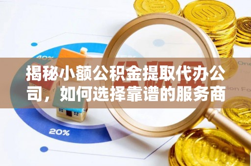 利辛揭秘小额公积金提取代办公司，如何选择靠谱的服务商？